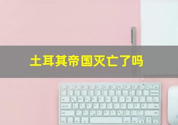 土耳其帝国灭亡了吗