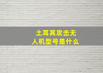 土耳其攻击无人机型号是什么