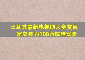 土耳其最新电视剧大全贫民窟女孩为100万嫁给富豪