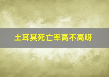 土耳其死亡率高不高呀