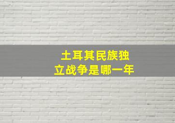 土耳其民族独立战争是哪一年