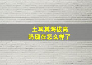 土耳其海拔高吗现在怎么样了