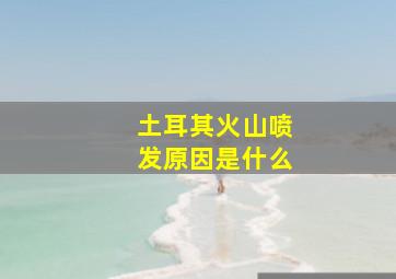 土耳其火山喷发原因是什么