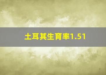 土耳其生育率1.51