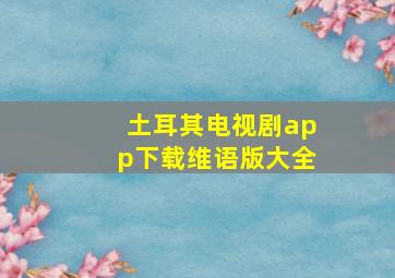 土耳其电视剧app下载维语版大全