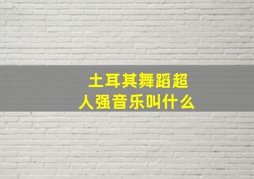 土耳其舞蹈超人强音乐叫什么