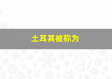 土耳其被称为