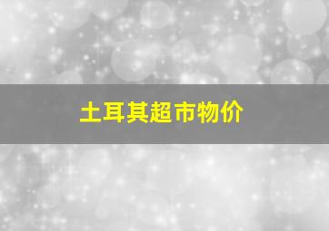 土耳其超市物价