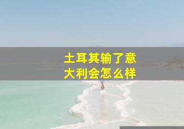 土耳其输了意大利会怎么样