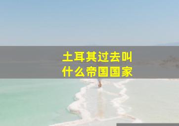 土耳其过去叫什么帝国国家