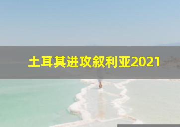 土耳其进攻叙利亚2021