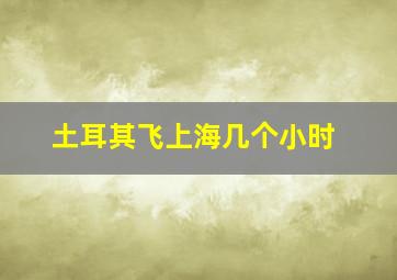 土耳其飞上海几个小时