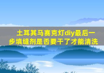 土耳其马赛克灯diy最后一步填缝剂是否要干了才能清洗