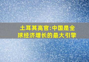 土耳其高官:中国是全球经济增长的最大引擎