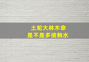 土蛇大林木命是不是多接触水