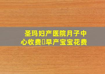 圣玛妇产医院月子中心收费➕早产宝宝花费