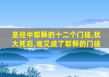 圣经中耶稣的十二个门徒,犹大死后,谁又成了耶稣的门徒