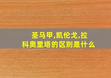 圣马甲,凯伦戈,拉科奥里塔的区别是什么