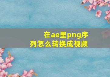 在ae里png序列怎么转换成视频