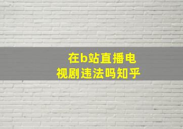 在b站直播电视剧违法吗知乎