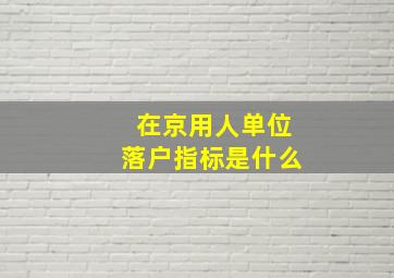 在京用人单位落户指标是什么