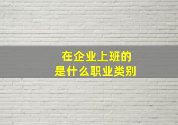 在企业上班的是什么职业类别