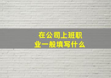 在公司上班职业一般填写什么