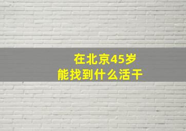 在北京45岁能找到什么活干