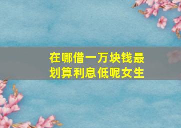 在哪借一万块钱最划算利息低呢女生