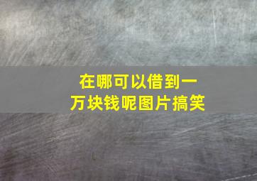 在哪可以借到一万块钱呢图片搞笑