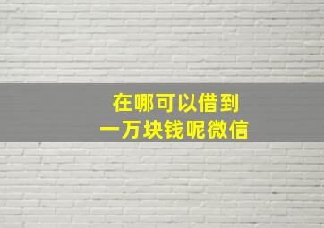 在哪可以借到一万块钱呢微信