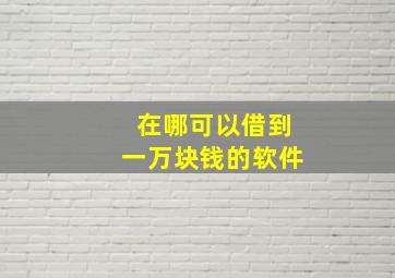 在哪可以借到一万块钱的软件