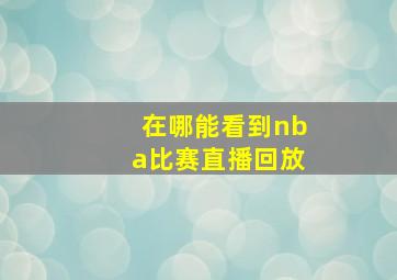 在哪能看到nba比赛直播回放