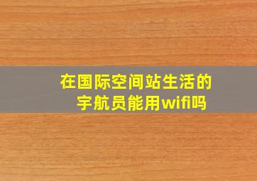 在国际空间站生活的宇航员能用wifi吗