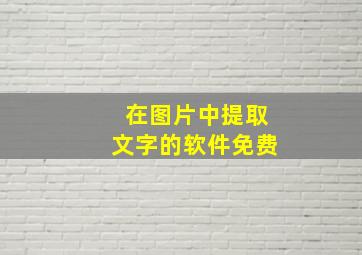 在图片中提取文字的软件免费