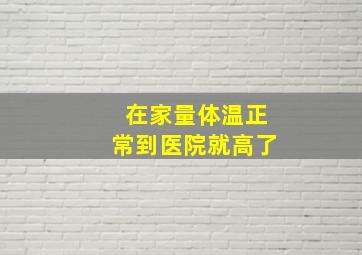 在家量体温正常到医院就高了