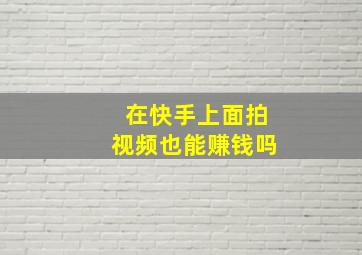 在快手上面拍视频也能赚钱吗