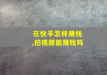 在快手怎样赚钱,拍视频能赚钱吗