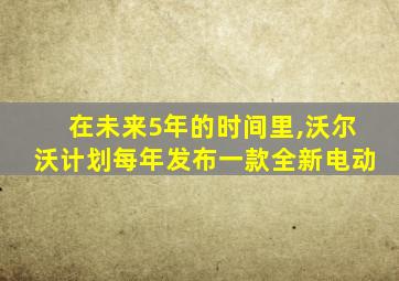 在未来5年的时间里,沃尔沃计划每年发布一款全新电动