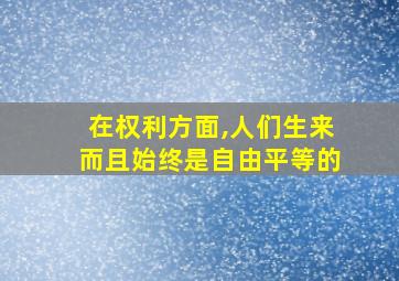 在权利方面,人们生来而且始终是自由平等的