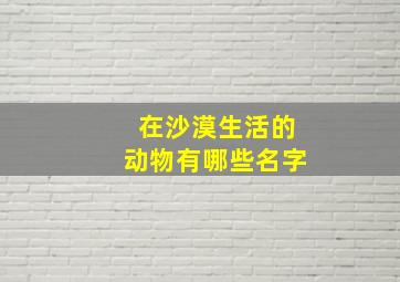 在沙漠生活的动物有哪些名字