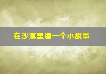 在沙漠里编一个小故事