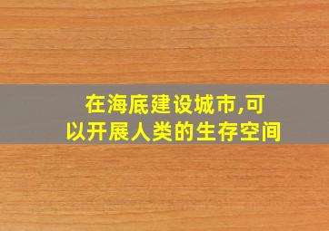 在海底建设城市,可以开展人类的生存空间