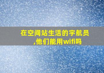 在空间站生活的宇航员,他们能用wifi吗