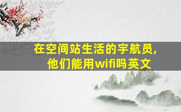 在空间站生活的宇航员,他们能用wifi吗英文