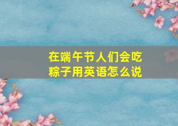 在端午节人们会吃粽子用英语怎么说