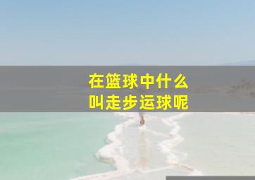 在篮球中什么叫走步运球呢