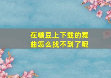 在糖豆上下载的舞曲怎么找不到了呢