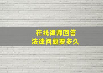 在线律师回答法律问题要多久