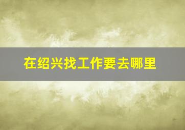 在绍兴找工作要去哪里